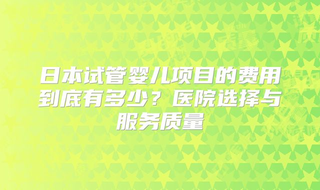 日本试管婴儿项目的费用到底有多少？医院选择与服务质量
