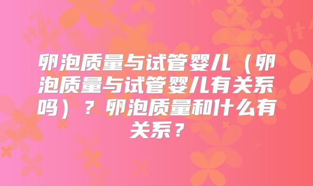 卵泡质量与试管婴儿（卵泡质量与试管婴儿有关系吗）？卵泡质量和什么有关系？