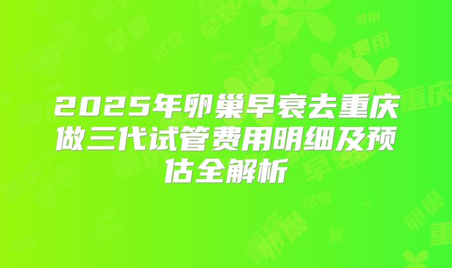 2025年卵巢早衰去重庆做三代试管费用明细及预估全解析
