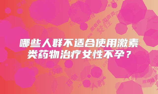 哪些人群不适合使用激素类药物治疗女性不孕?