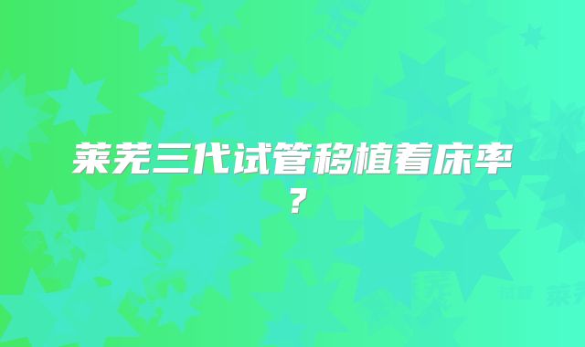 莱芜三代试管移植着床率?