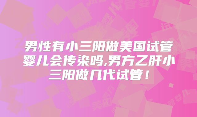 男性有小三阳做美国试管婴儿会传染吗,男方乙肝小三阳做几代试管！