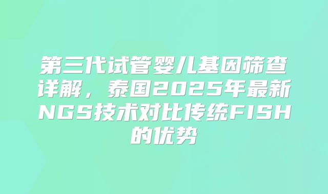 第三代试管婴儿基因筛查详解，泰国2025年最新NGS技术对比传统FISH的优势