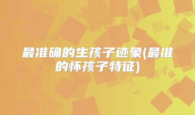 最准确的生孩子迹象(最准的怀孩子特征)
