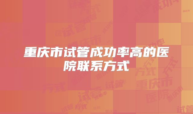 重庆市试管成功率高的医院联系方式