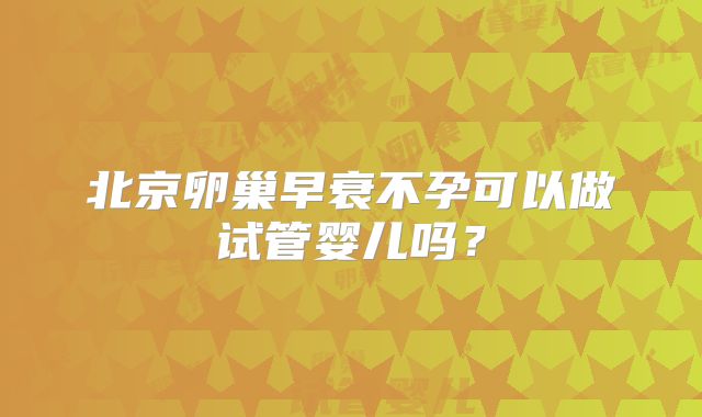 北京卵巢早衰不孕可以做试管婴儿吗？
