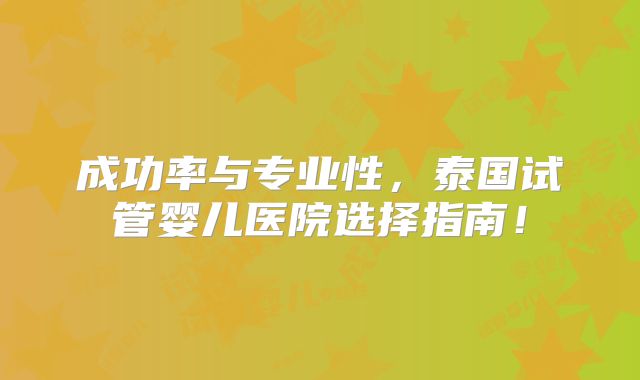 成功率与专业性，泰国试管婴儿医院选择指南！