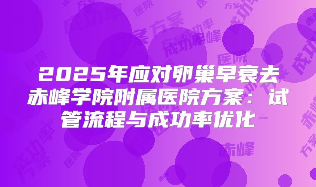 2025年应对卵巢早衰去赤峰学院附属医院方案：试管流程与成功率优化