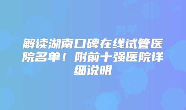 解读湖南口碑在线试管医院名单！附前十强医院详细说明