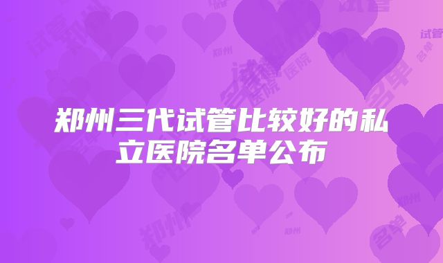 郑州三代试管比较好的私立医院名单公布