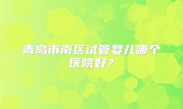 青岛市南区试管婴儿哪个医院好？