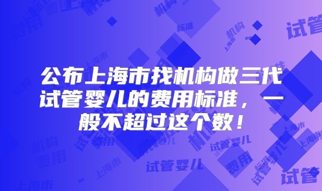 公布上海市找机构做三代试管婴儿的费用标准，一般不超过这个数！