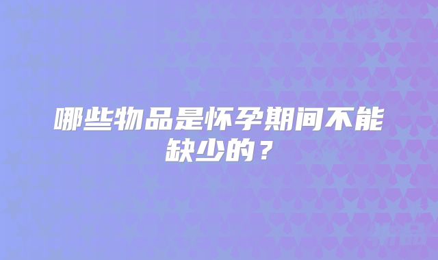 哪些物品是怀孕期间不能缺少的？