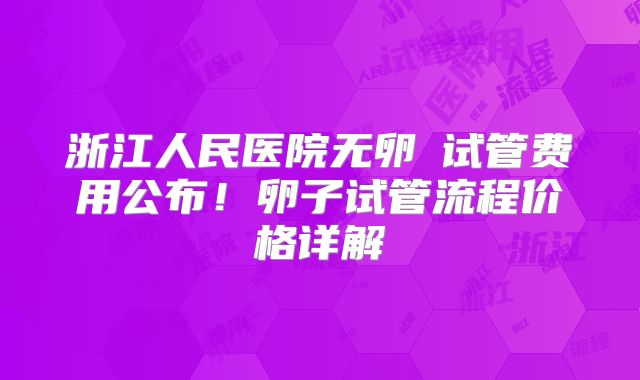 浙江人民医院无卵�试管费用公布！卵子试管流程价格详解