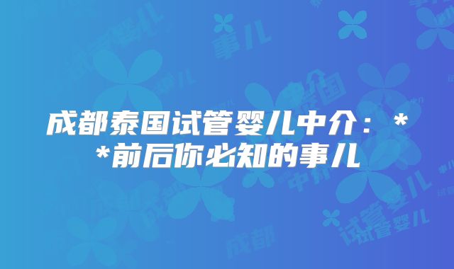 成都泰国试管婴儿中介：**前后你必知的事儿