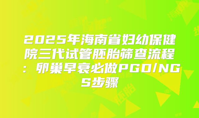 2025年海南省妇幼保健院三代试管胚胎筛查流程：卵巢早衰必做PGD/NGS步骤