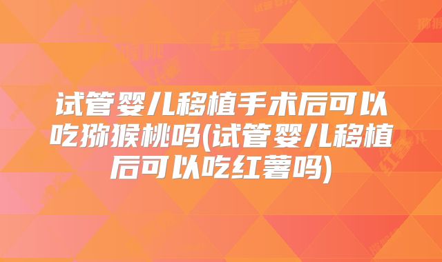 试管婴儿移植手术后可以吃猕猴桃吗(试管婴儿移植后可以吃红薯吗)