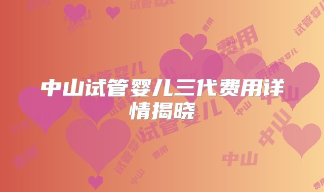 中山试管婴儿三代费用详情揭晓