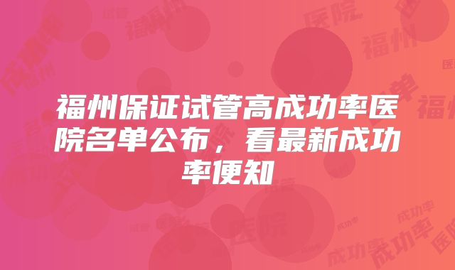福州保证试管高成功率医院名单公布，看最新成功率便知