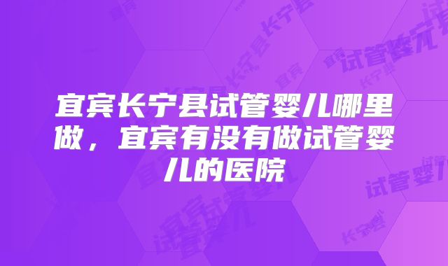 宜宾长宁县试管婴儿哪里做，宜宾有没有做试管婴儿的医院