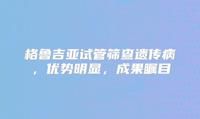 格鲁吉亚试管筛查遗传病，优势明显，成果瞩目