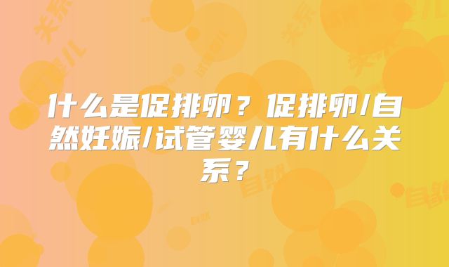 什么是促排卵？促排卵/自然妊娠/试管婴儿有什么关系？