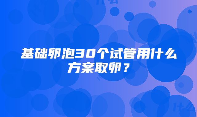 基础卵泡30个试管用什么方案取卵？
