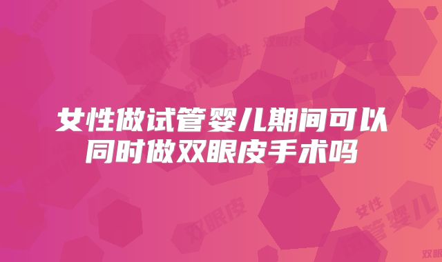 女性做试管婴儿期间可以同时做双眼皮手术吗