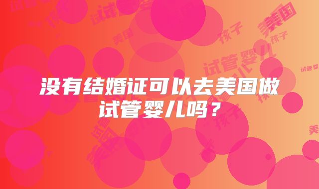 没有结婚证可以去美国做试管婴儿吗？