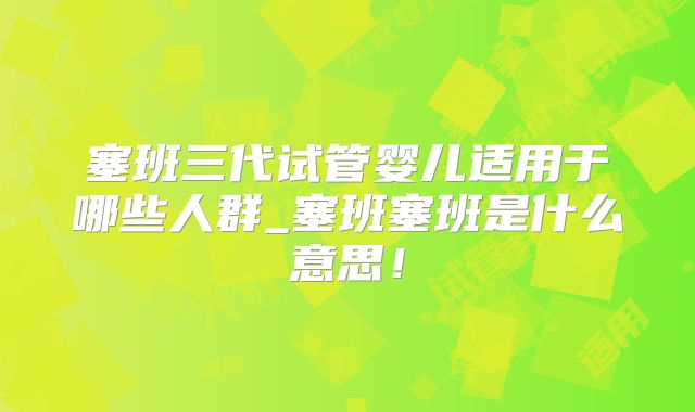 塞班三代试管婴儿适用于哪些人群_塞班塞班是什么意思！