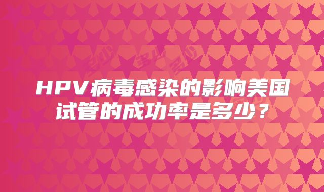 HPV病毒感染的影响美国试管的成功率是多少？