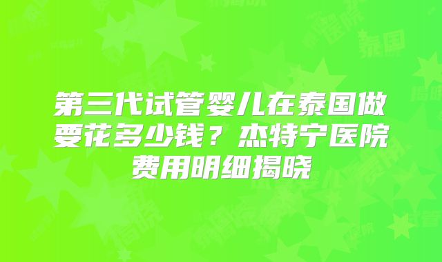 第三代试管婴儿在泰国做要花多少钱？杰特宁医院费用明细揭晓