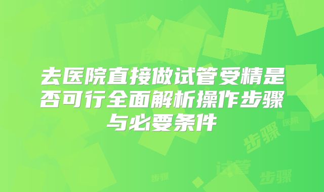 去医院直接做试管受精是否可行全面解析操作步骤与必要条件