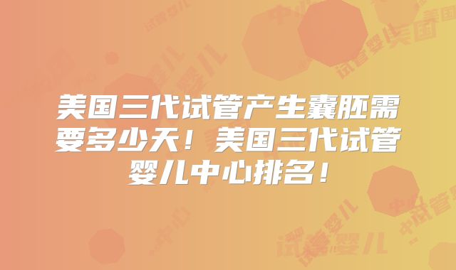 美国三代试管产生囊胚需要多少天！美国三代试管婴儿中心排名！
