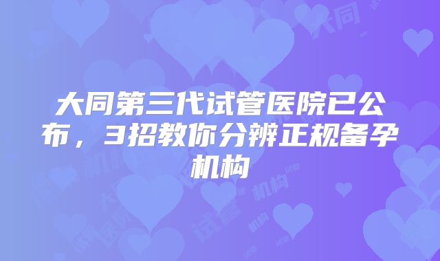大同第三代试管医院已公布，3招教你分辨正规备孕机构