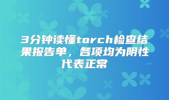 3分钟读懂torch检查结果报告单，各项均为阴性代表正常