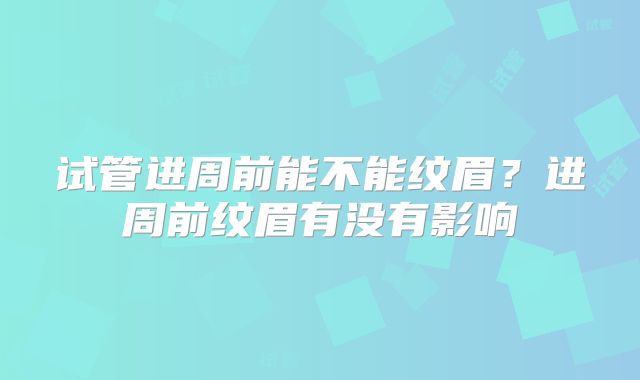 试管进周前能不能纹眉？进周前纹眉有没有影响