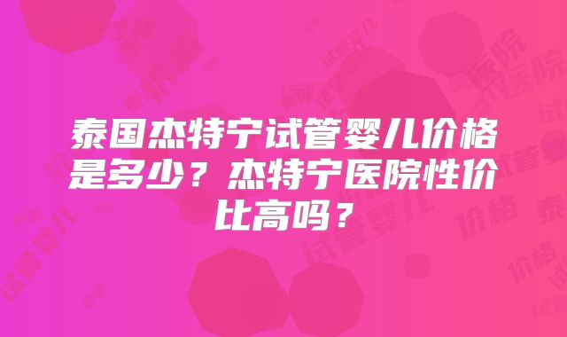泰国杰特宁试管婴儿价格是多少？杰特宁医院性价比高吗？
