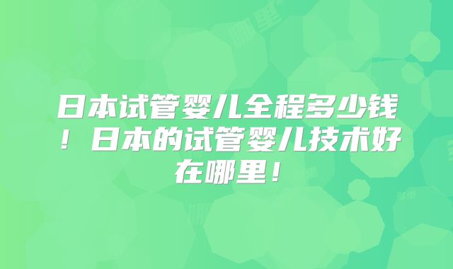 日本试管婴儿全程多少钱！日本的试管婴儿技术好在哪里！