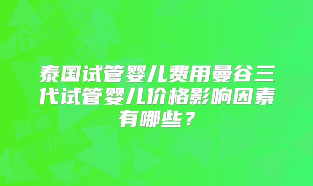 泰国试管婴儿费用曼谷三代试管婴儿价格影响因素有哪些？