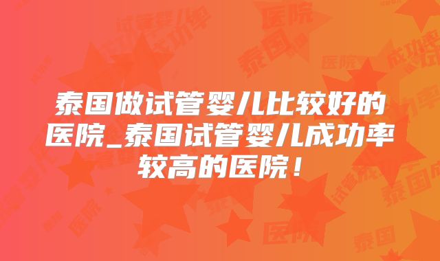 泰国做试管婴儿比较好的医院_泰国试管婴儿成功率较高的医院！