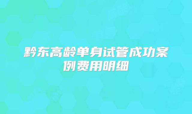 黔东高龄单身试管成功案例费用明细