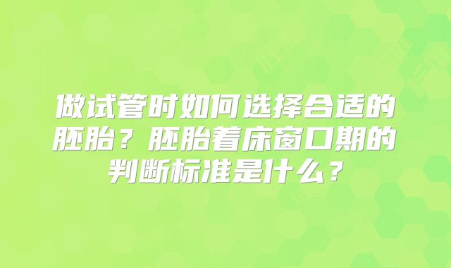 做试管时如何选择合适的胚胎？胚胎着床窗口期的判断标准是什么？