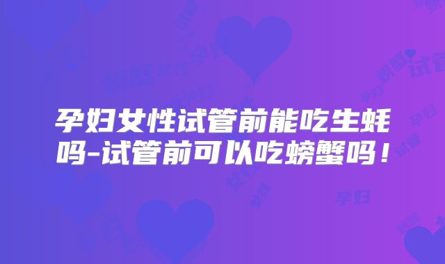孕妇女性试管前能吃生蚝吗-试管前可以吃螃蟹吗！