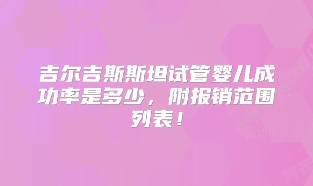吉尔吉斯斯坦试管婴儿成功率是多少，附报销范围列表！