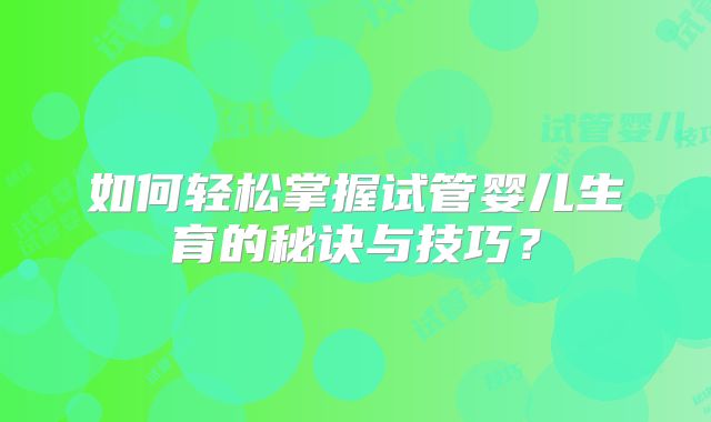 如何轻松掌握试管婴儿生育的秘诀与技巧?
