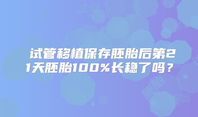 试管移植保存胚胎后第21天胚胎100%长稳了吗?