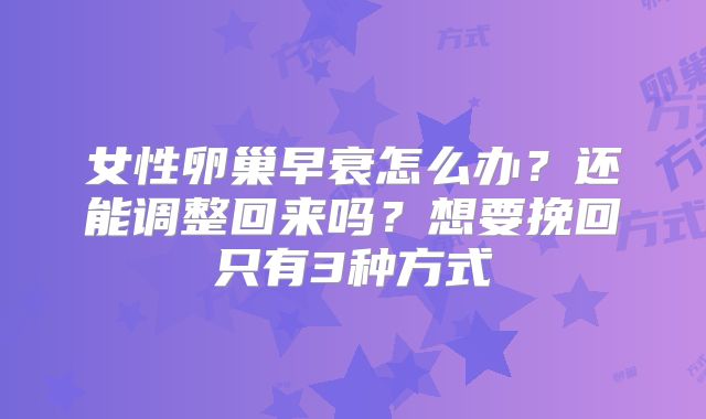 女性卵巢早衰怎么办?还能调整回来吗?想要挽回只有3种方式