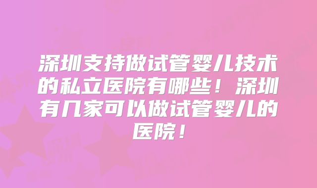深圳支持做试管婴儿技术的私立医院有哪些!深圳有几家可以做试管婴儿的医院!