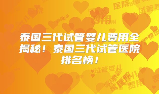 泰国三代试管婴儿费用全揭秘！泰国三代试管医院排名榜！